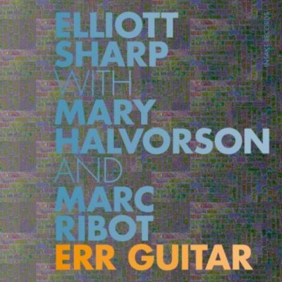 Elliott Sharp, Mary Halvorson & Marc Ribot - Err Guitar (2017)